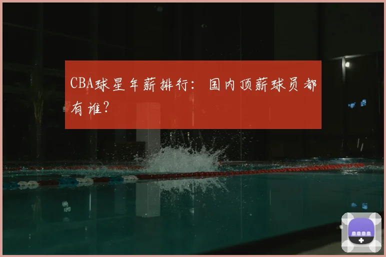 CBA球星年薪排行：国内顶薪球员都有谁？