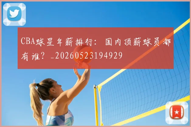 CBA球星年薪排行：国内顶薪球员都有谁？_20260523194929