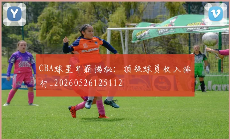 CBA球星年薪揭秘：顶级球员收入排行_20260526125112
